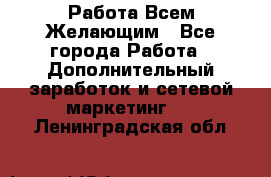 Работа Всем Желающим - Все города Работа » Дополнительный заработок и сетевой маркетинг   . Ленинградская обл.